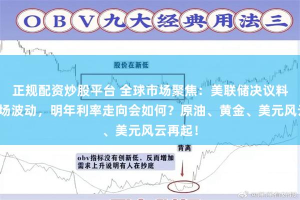 正规配资炒股平台 全球市场聚焦：美联储决议料引爆市场波动，明年利率走向会如何？原油、黄金、美元风云再起！