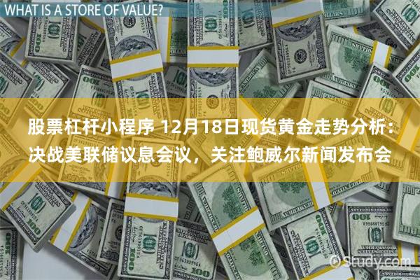 股票杠杆小程序 12月18日现货黄金走势分析：决战美联储议息会议，关注鲍威尔新闻发布会