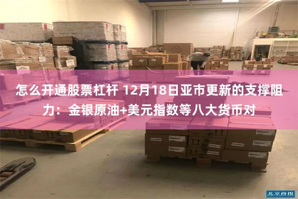 怎么开通股票杠杆 12月18日亚市更新的支撑阻力：金银原油+美元指数等八大货币对