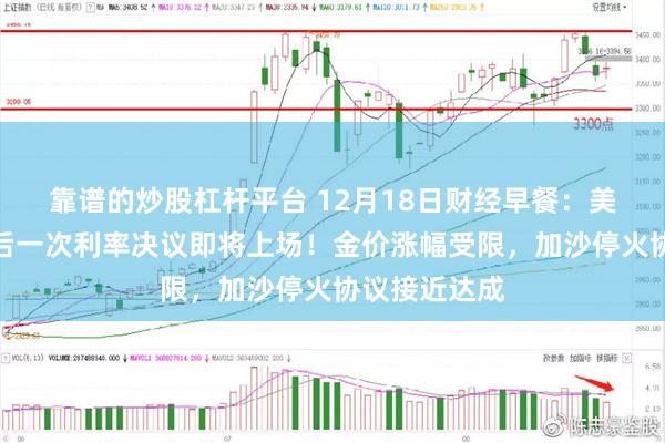 靠谱的炒股杠杆平台 12月18日财经早餐：美联储今年最后一次利率决议即将上场！金价涨幅受限，加沙停火协议接近达成