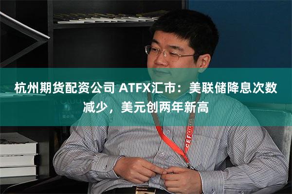 杭州期货配资公司 ATFX汇市：美联储降息次数减少，美元创两年新高