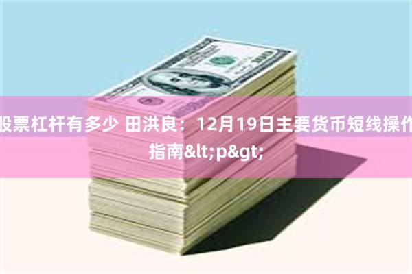 股票杠杆有多少 田洪良：12月19日主要货币短线操作指南<p>