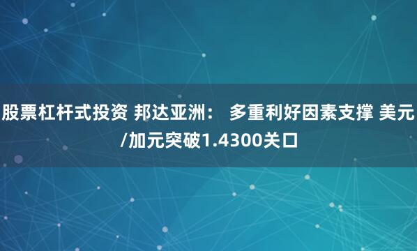 股票杠杆式投资 邦达亚洲： 多重利好因素支撑 美元/加元突破1.4300关口