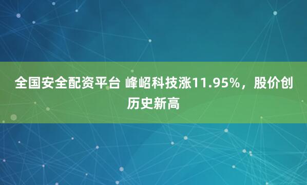 全国安全配资平台 峰岹科技涨11.95%，股价创历史新高