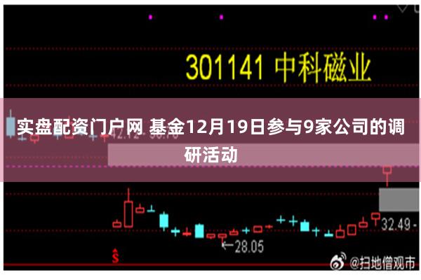 实盘配资门户网 基金12月19日参与9家公司的调研活动