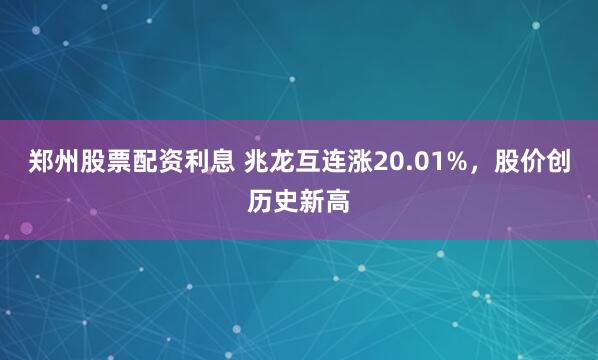 郑州股票配资利息 兆龙互连涨20.01%，股价创历史新高