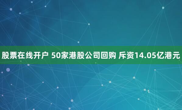 股票在线开户 50家港股公司回购 斥资14.05亿港元