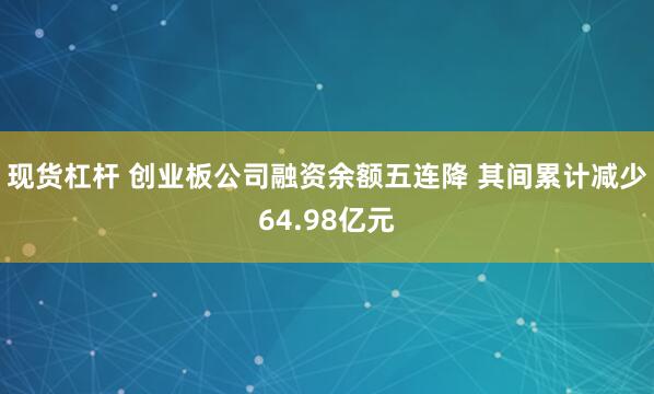 现货杠杆 创业板公司融资余额五连降 其间累计减少64.98亿元