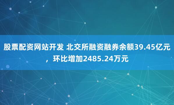 股票配资网站开发 北交所融资融券余额39.45亿元，环比增加2485.24万元