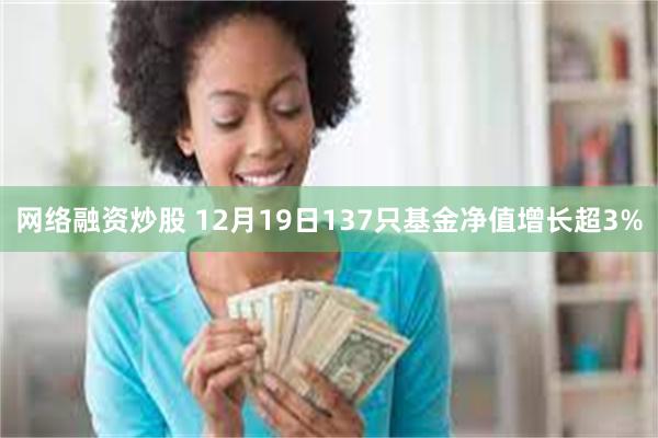 网络融资炒股 12月19日137只基金净值增长超3%