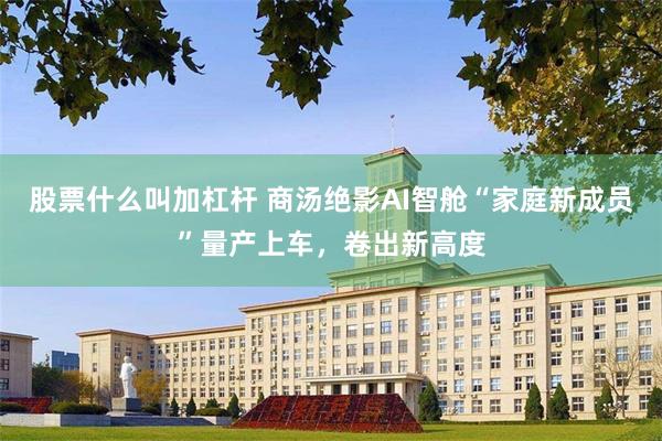 股票什么叫加杠杆 商汤绝影AI智舱“家庭新成员”量产上车，卷出新高度