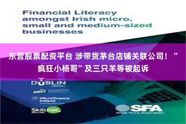 东营股票配资平台 涉带货茅台店铺关联公司！“疯狂小杨哥”及三只羊等被起诉