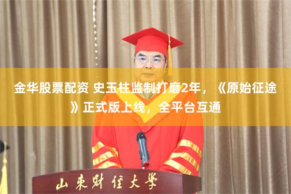 金华股票配资 史玉柱监制打磨2年，《原始征途》正式版上线，全平台互通