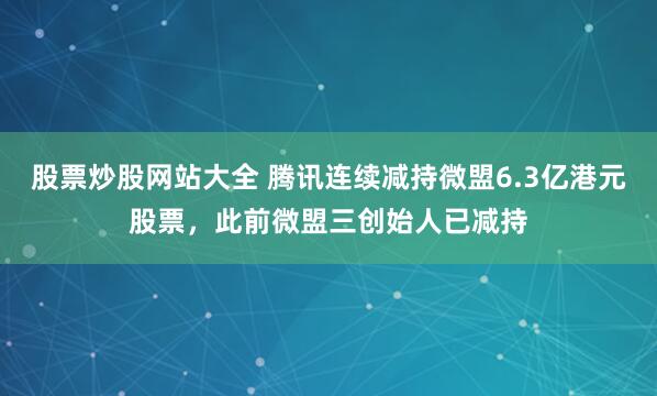 股票炒股网站大全 腾讯连续减持微盟6.3亿港元股票，此前微盟三创始人已减持