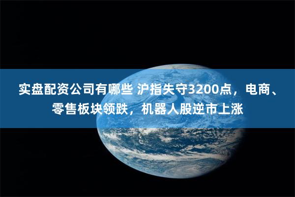 实盘配资公司有哪些 沪指失守3200点，电商、零售板块领跌，机器人股逆市上涨