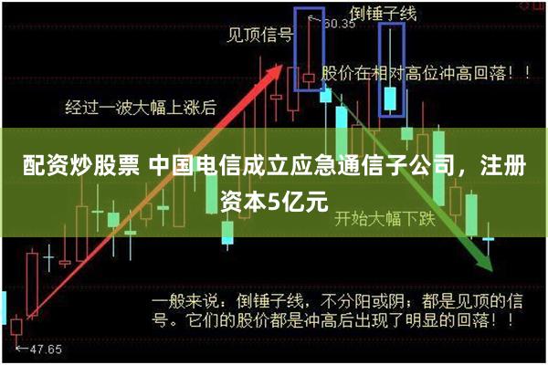 配资炒股票 中国电信成立应急通信子公司，注册资本5亿元