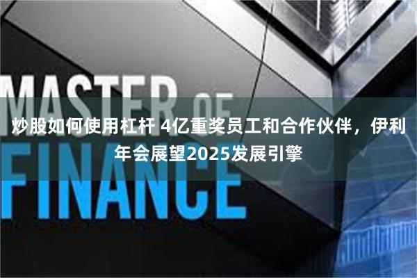 炒股如何使用杠杆 4亿重奖员工和合作伙伴，伊利年会展望2025发展引擎