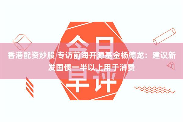 香港配资炒股 专访前海开源基金杨德龙：建议新发国债一半以上用于消费