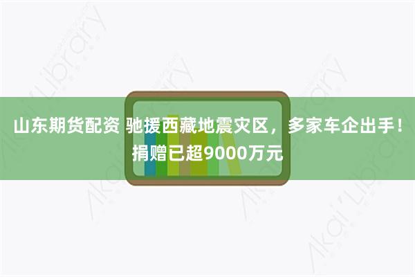 山东期货配资 驰援西藏地震灾区，多家车企出手！捐赠已超9000万元