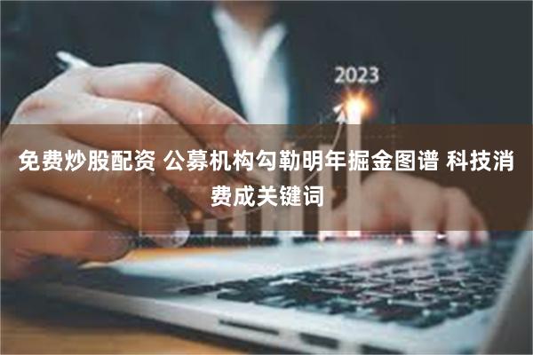 免费炒股配资 公募机构勾勒明年掘金图谱 科技消费成关键词