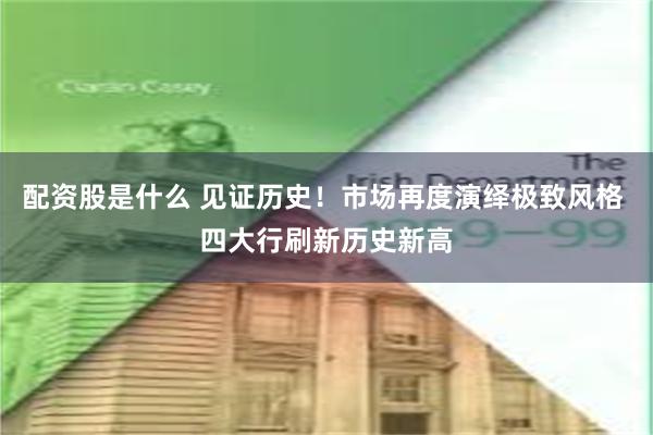 配资股是什么 见证历史！市场再度演绎极致风格 四大行刷新历史新高