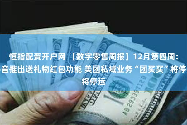 恒指配资开户网 【数字零售周报】12月第四周：抖音推出送礼物红包功能 美团私域业务“团买买”将停运