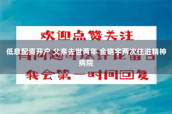 低息配资开户 父亲去世两年 金晓宇两次住进精神病院