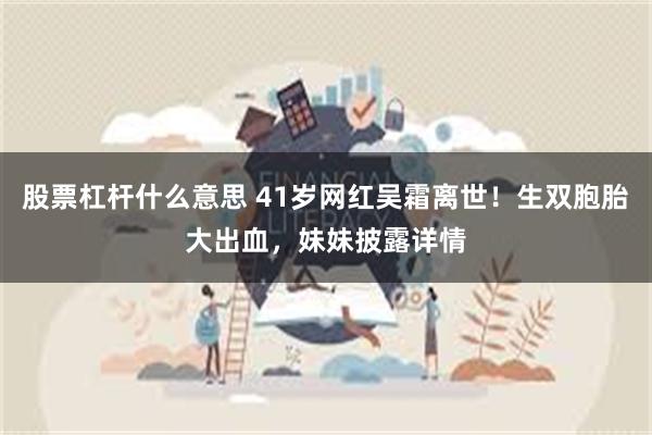 股票杠杆什么意思 41岁网红吴霜离世！生双胞胎大出血，妹妹披露详情