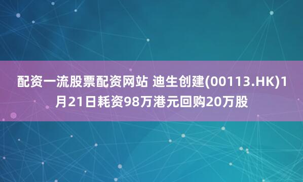 配资一流股票配资网站 迪生创建(00113.HK)1月21日耗资98万港元回购20万股