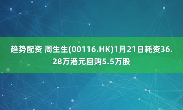 趋势配资 周生生(00116.HK)1月21日耗资36.28万港元回购5.5万股