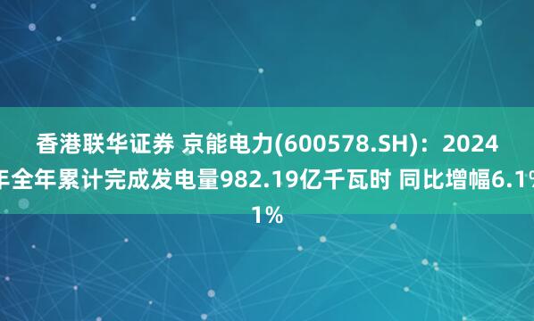 香港联华证券 京能电力(600578.SH)：2024年全年累计完成发电量982.19亿千瓦时 同比增幅6.1%