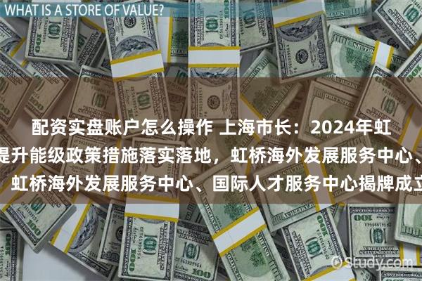 配资实盘账户怎么操作 上海市长：2024年虹桥国际开放枢纽进一步提升能级政策措施落实落地，虹桥海外发展服务中心、国际人才服务中心揭牌成立