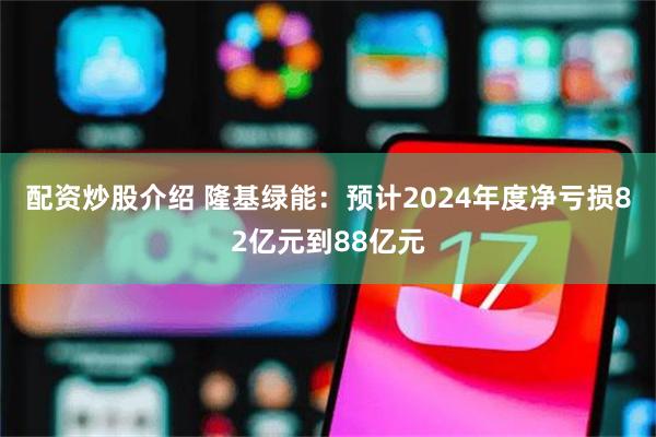 配资炒股介绍 隆基绿能：预计2024年度净亏损82亿元到88亿元