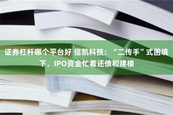 证券杠杆哪个平台好 信凯科技：“二传手”式困境下，IPO资金忙着还债和建楼