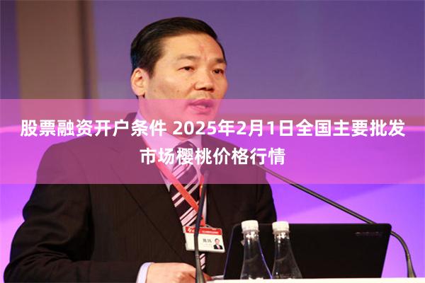 股票融资开户条件 2025年2月1日全国主要批发市场樱桃价格行情