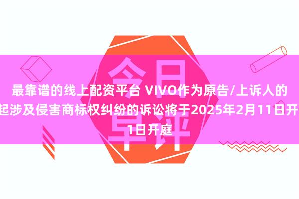 最靠谱的线上配资平台 VIVO作为原告/上诉人的1起涉及侵害商标权纠纷的诉讼将于2025年2月11日开庭