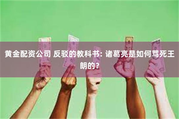 黄金配资公司 反驳的教科书: 诸葛亮是如何骂死王朗的？