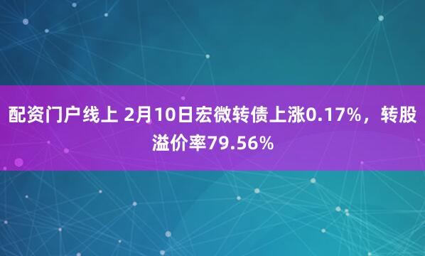 配资门户线上 2月10日宏微转债上涨0.17%，转股溢价率79.56%