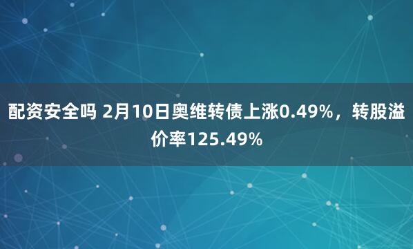 配资安全吗 2月10日奥维转债上涨0.49%，转股溢价率125.49%