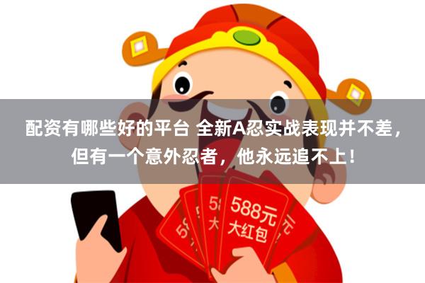 配资有哪些好的平台 全新A忍实战表现并不差，但有一个意外忍者，他永远追不上！