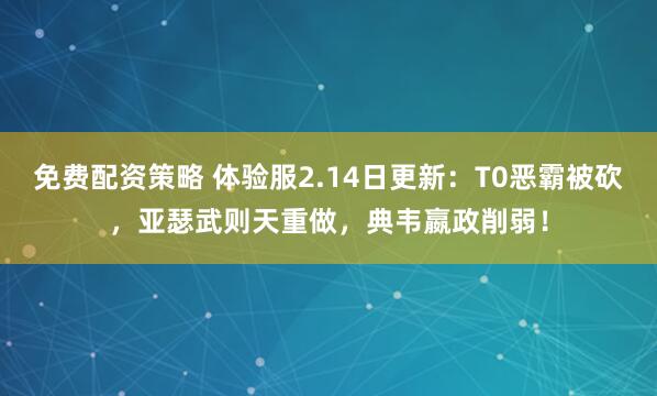 免费配资策略 体验服2.14日更新：T0恶霸被砍，亚瑟武则天重做，典韦嬴政削弱！