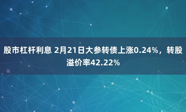 股市杠杆利息 2月21日大参转债上涨0.24%，转股溢价率42.22%