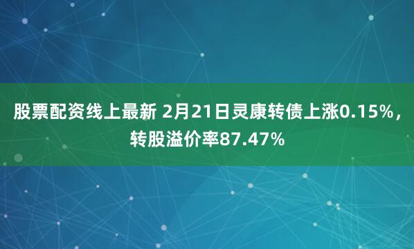 股票配资线上最新 2月21日灵康转债上涨0.15%，转股溢价率87.47%