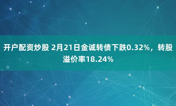 开户配资炒股 2月21日金诚转债下跌0.32%，转股溢价率18.24%