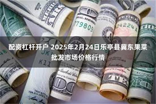 配资杠杆开户 2025年2月24日乐亭县冀东果菜批发市场价格行情