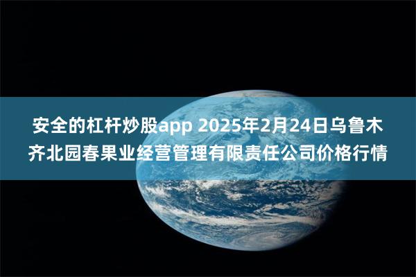 安全的杠杆炒股app 2025年2月24日乌鲁木齐北园春果业经营管理有限责任公司价格行情