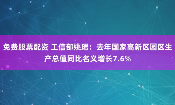 免费股票配资 工信部姚珺：去年国家高新区园区生产总值同比名义增长7.6%