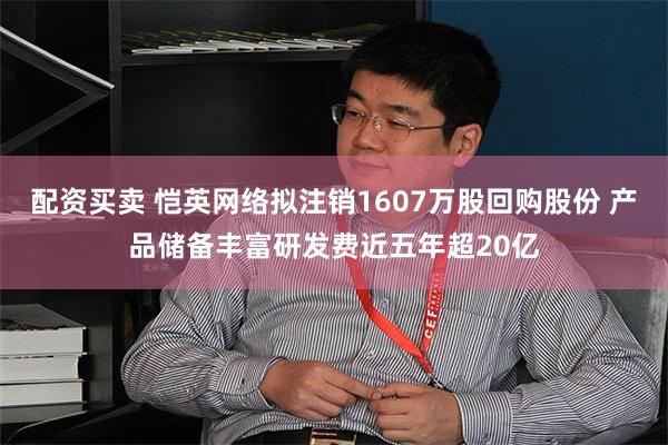 配资买卖 恺英网络拟注销1607万股回购股份 产品储备丰富研发费近五年超20亿