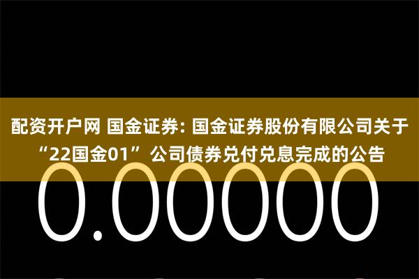 配资开户网 国金证券: 国金证券股份有限公司关于“22国金01” 公司债券兑付兑息完成的公告