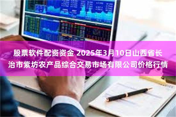 股票软件配资资金 2025年3月10日山西省长治市紫坊农产品综合交易市场有限公司价格行情